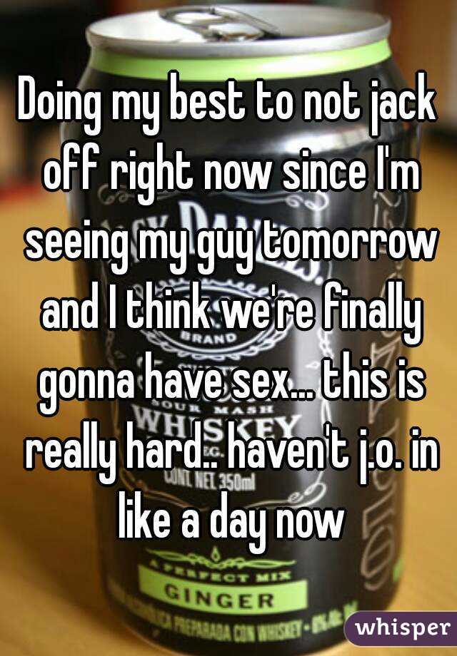 Doing my best to not jack off right now since I'm seeing my guy tomorrow and I think we're finally gonna have sex... this is really hard.. haven't j.o. in like a day now