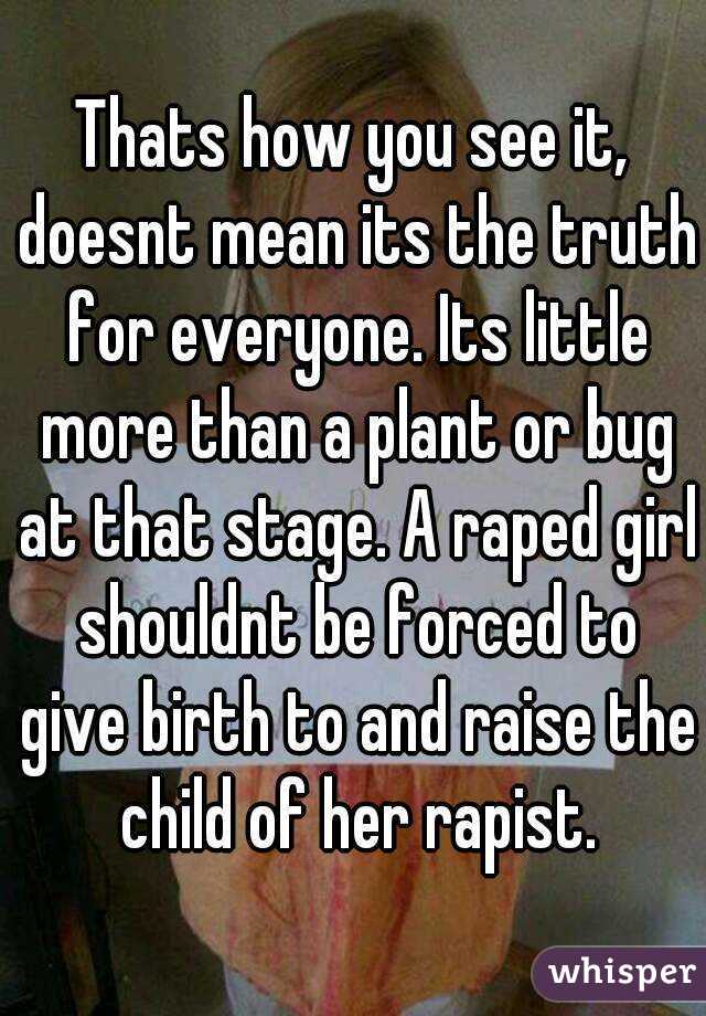 Thats how you see it, doesnt mean its the truth for everyone. Its little more than a plant or bug at that stage. A raped girl shouldnt be forced to give birth to and raise the child of her rapist.