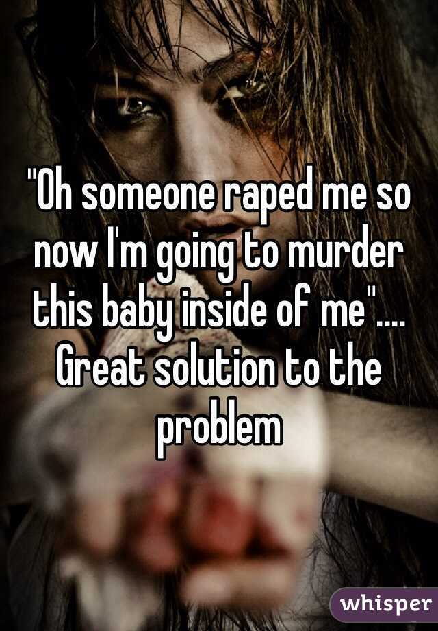 "Oh someone raped me so now I'm going to murder this baby inside of me".... Great solution to the problem 