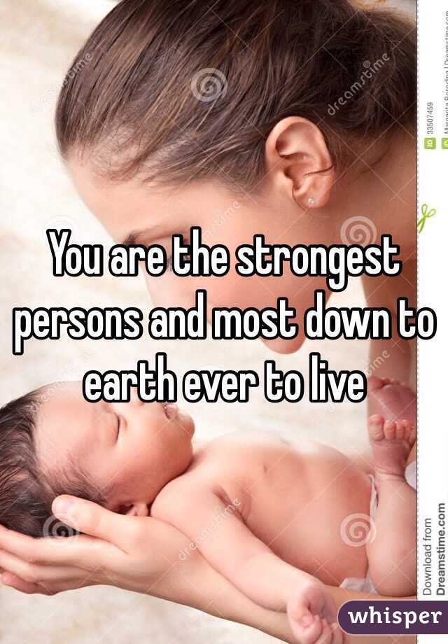 You are the strongest persons and most down to earth ever to live