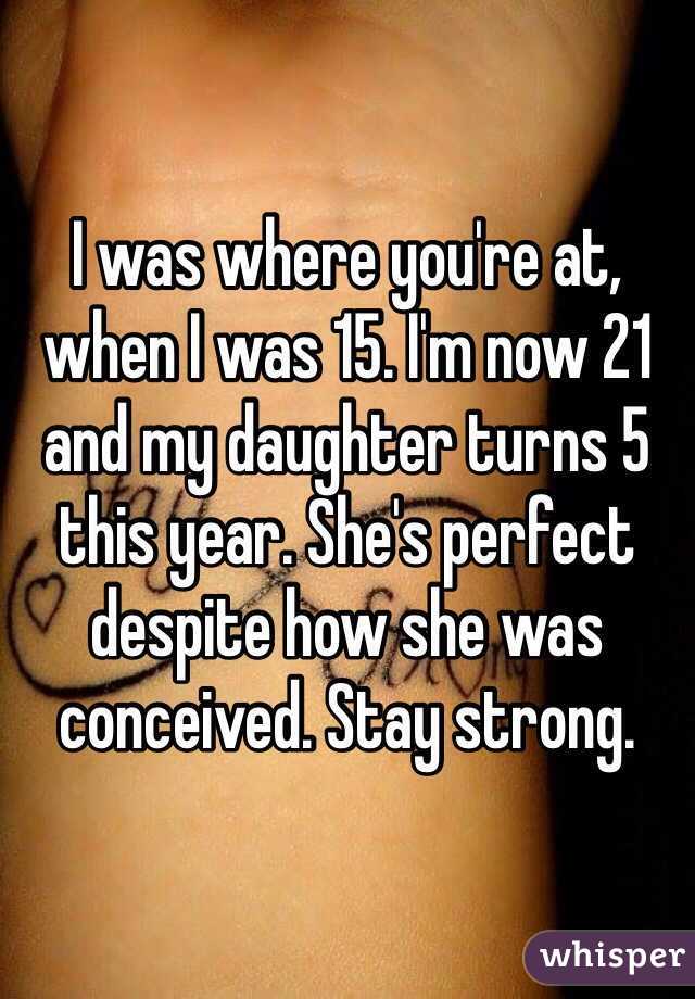 I was where you're at, when I was 15. I'm now 21 and my daughter turns 5 this year. She's perfect despite how she was conceived. Stay strong. 