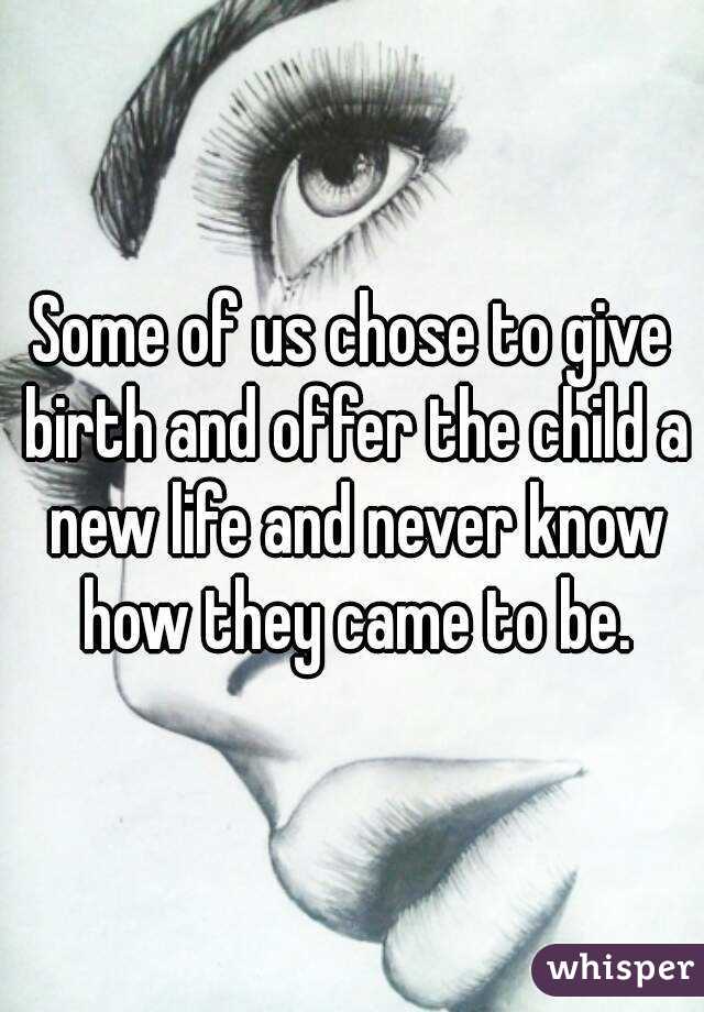 Some of us chose to give birth and offer the child a new life and never know how they came to be.