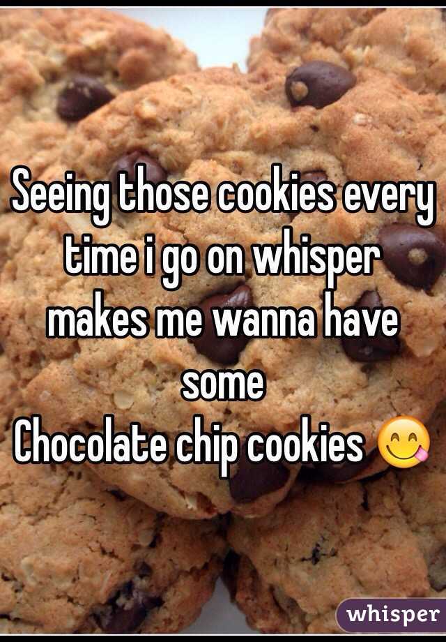 Seeing those cookies every time i go on whisper makes me wanna have some
Chocolate chip cookies 😋 