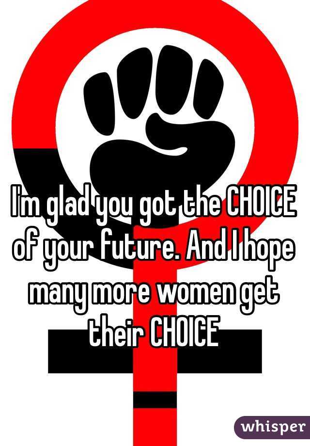 I'm glad you got the CHOICE of your future. And I hope many more women get their CHOICE