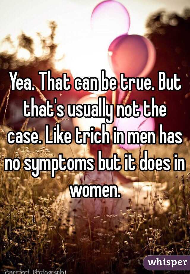 Yea. That can be true. But that's usually not the case. Like trich in men has no symptoms but it does in women.  