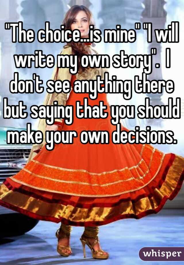 "The choice...is mine" "I will write my own story".  I don't see anything there but saying that you should make your own decisions.