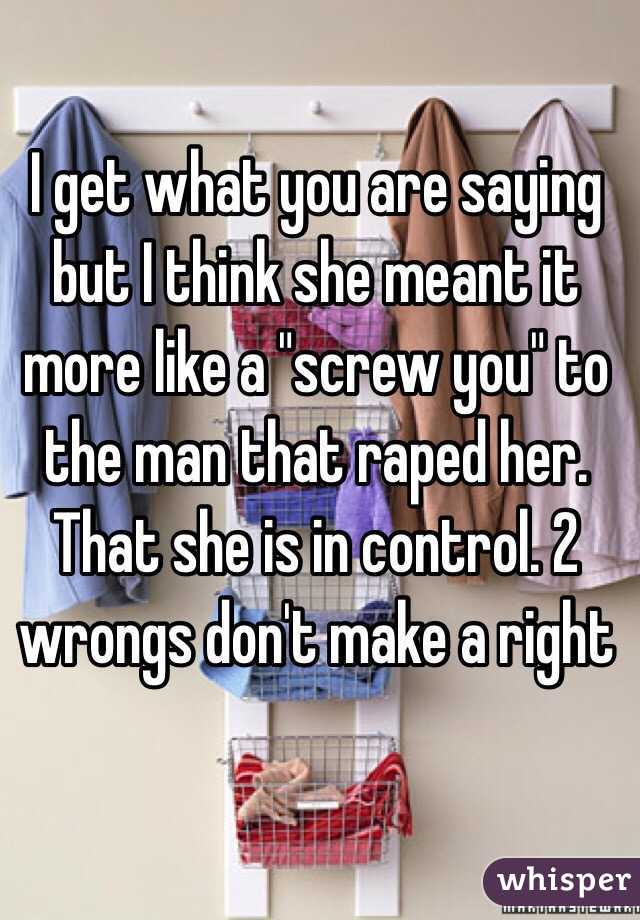 I get what you are saying but I think she meant it more like a "screw you" to the man that raped her. That she is in control. 2 wrongs don't make a right