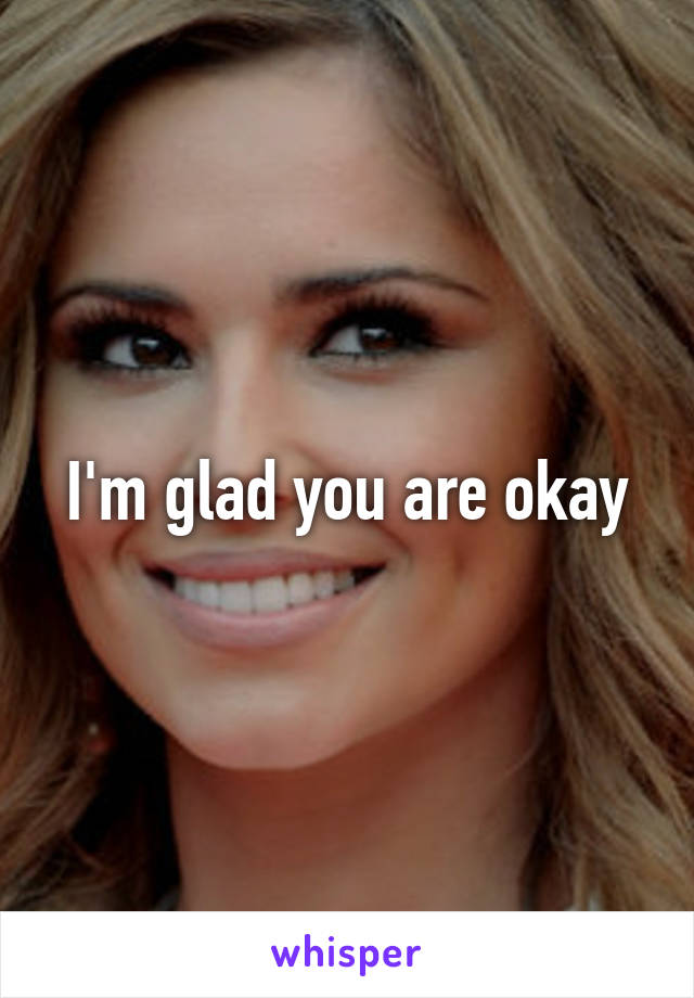 I'm glad you are okay