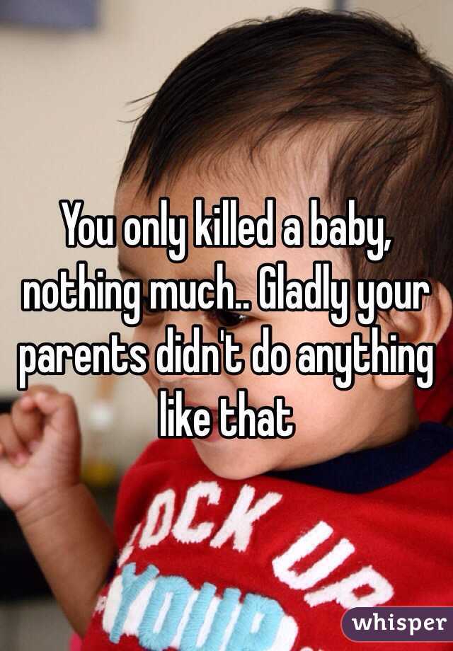 You only killed a baby, nothing much.. Gladly your parents didn't do anything like that 