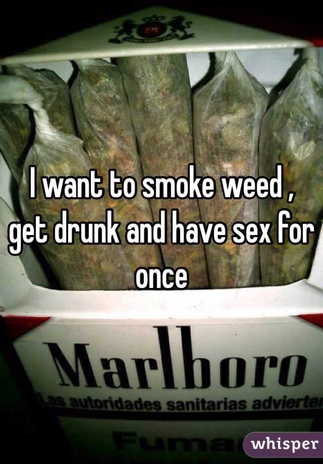 I want to smoke weed , get drunk and have sex for once 