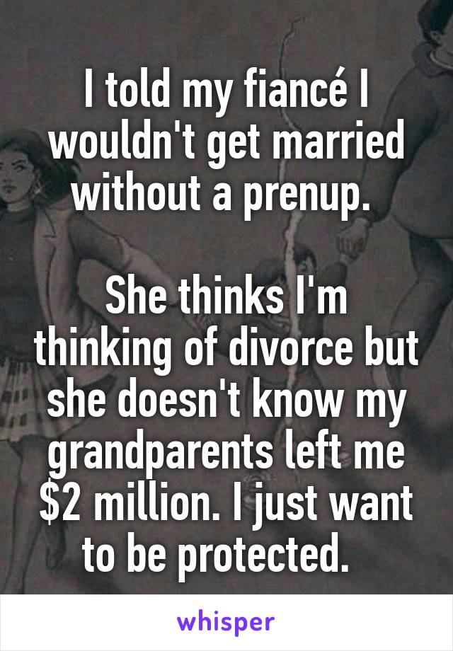 I told my fiancé I wouldn't get married without a prenup. 

She thinks I'm thinking of divorce but she doesn't know my grandparents left me $2 million. I just want to be protected.  