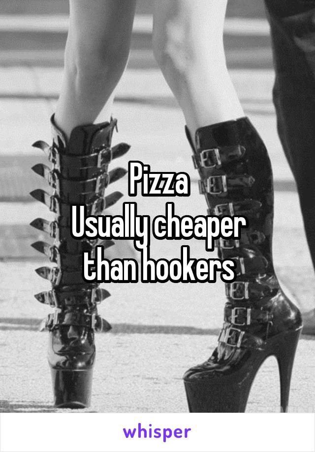 Pizza
Usually cheaper
than hookers