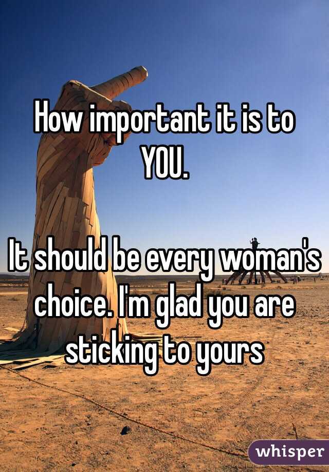 How important it is to YOU. 

It should be every woman's choice. I'm glad you are sticking to yours