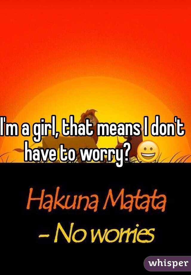 I'm a girl, that means I don't have to worry? 😀