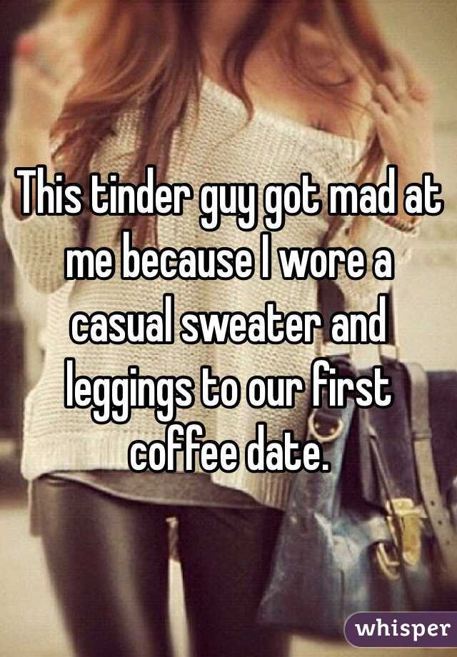 This tinder guy got mad at me because I wore a casual sweater and leggings to our first coffee date. 