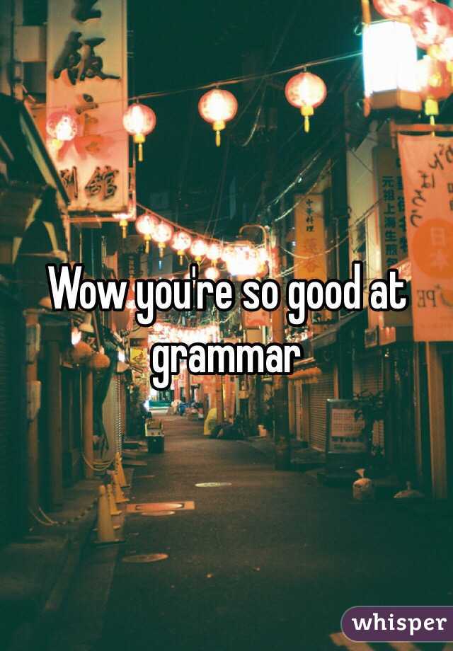 Wow you're so good at grammar 