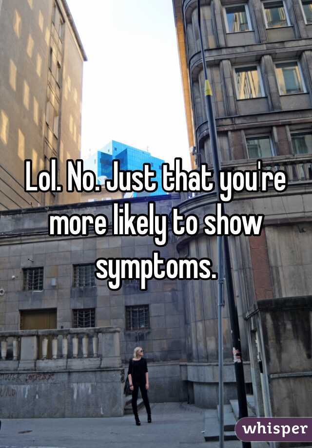 Lol. No. Just that you're more likely to show symptoms. 