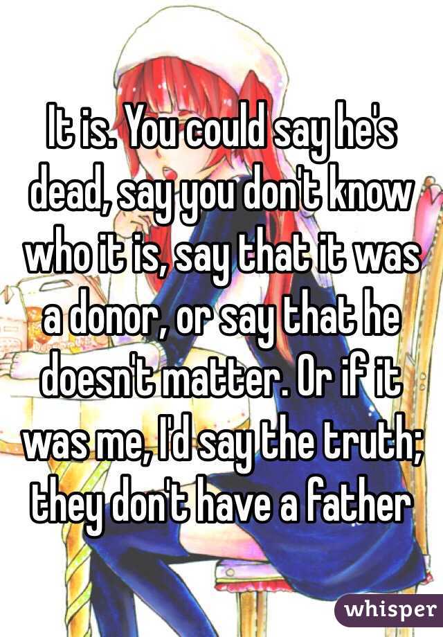 It is. You could say he's dead, say you don't know who it is, say that it was a donor, or say that he doesn't matter. Or if it was me, I'd say the truth; they don't have a father