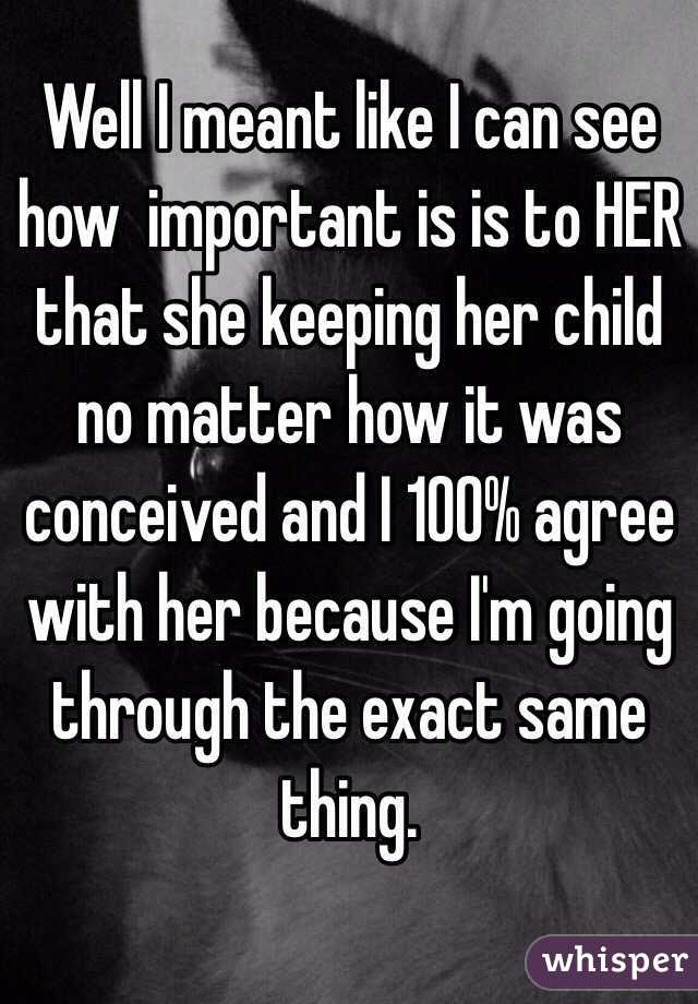 Well I meant like I can see how  important is is to HER that she keeping her child no matter how it was conceived and I 100% agree with her because I'm going through the exact same thing. 