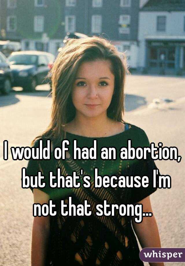 I would of had an abortion,  but that's because I'm not that strong... 