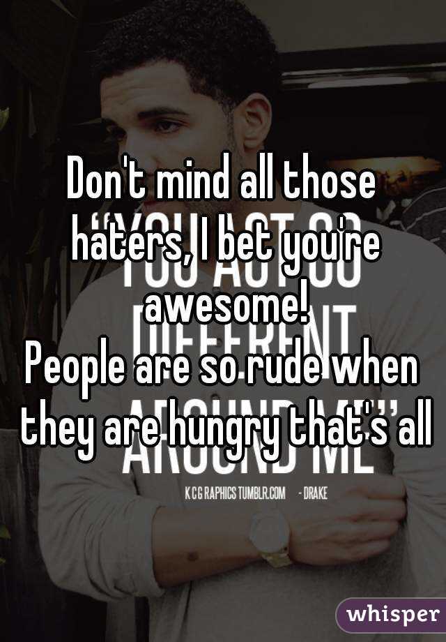 Don't mind all those haters, I bet you're awesome!
People are so rude when they are hungry that's all