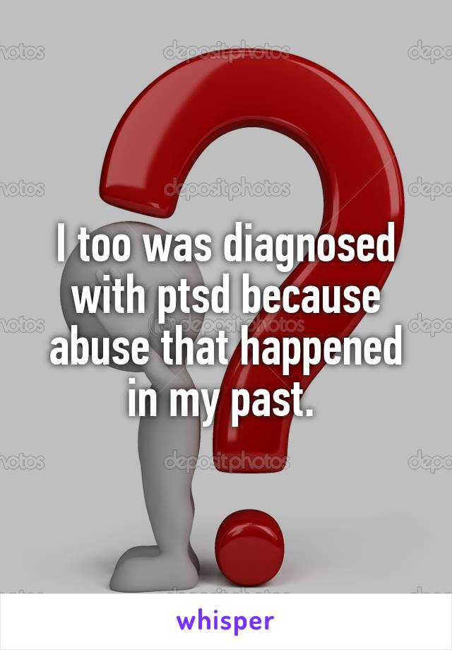 I too was diagnosed with ptsd because abuse that happened in my past. 