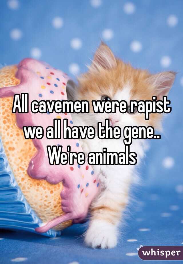 All cavemen were rapist we all have the gene.. We're animals 