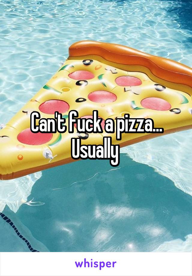 Can't fuck a pizza... Usually 