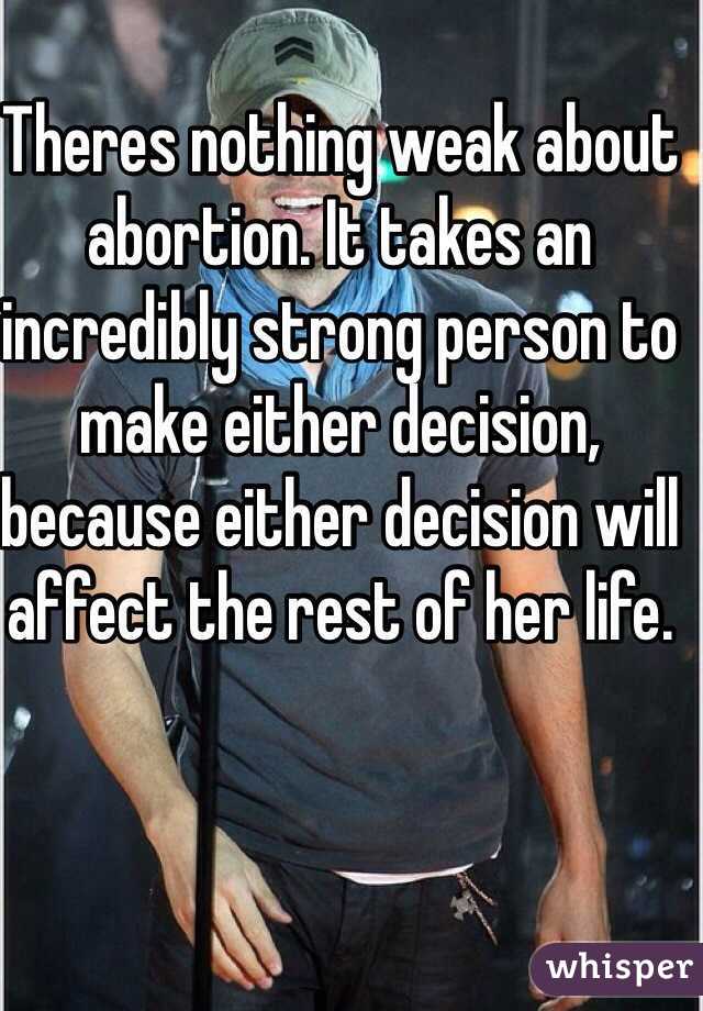 Theres nothing weak about abortion. It takes an incredibly strong person to make either decision, because either decision will affect the rest of her life.