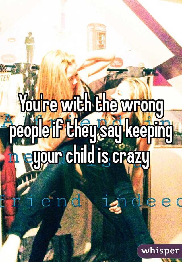 You're with the wrong people if they say keeping your child is crazy 