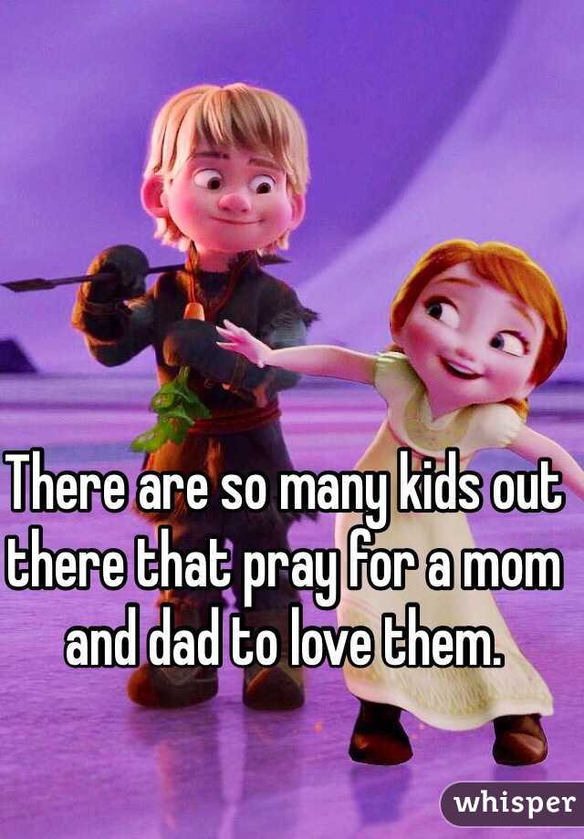 There are so many kids out there that pray for a mom and dad to love them.