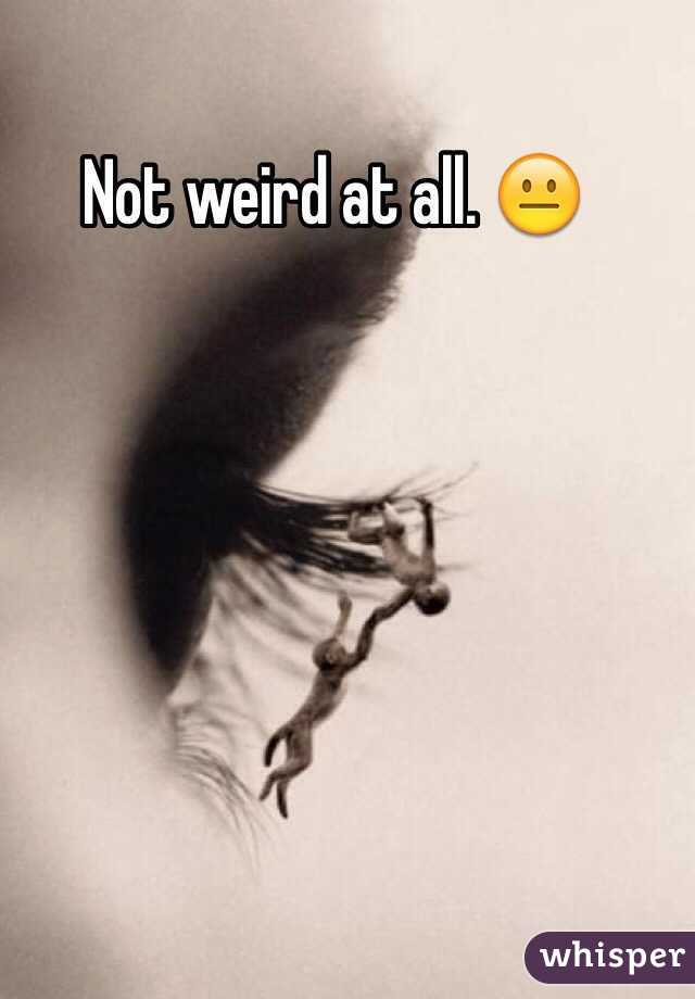 Not weird at all. 😐