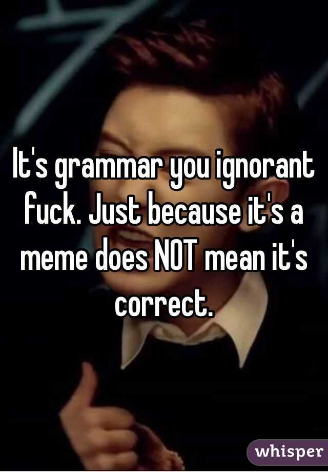 It's grammar you ignorant fuck. Just because it's a meme does NOT mean it's correct. 