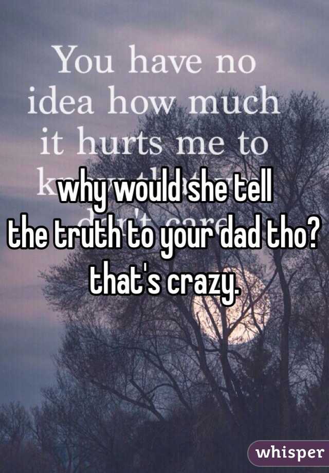 why would she tell
the truth to your dad tho? that's crazy. 