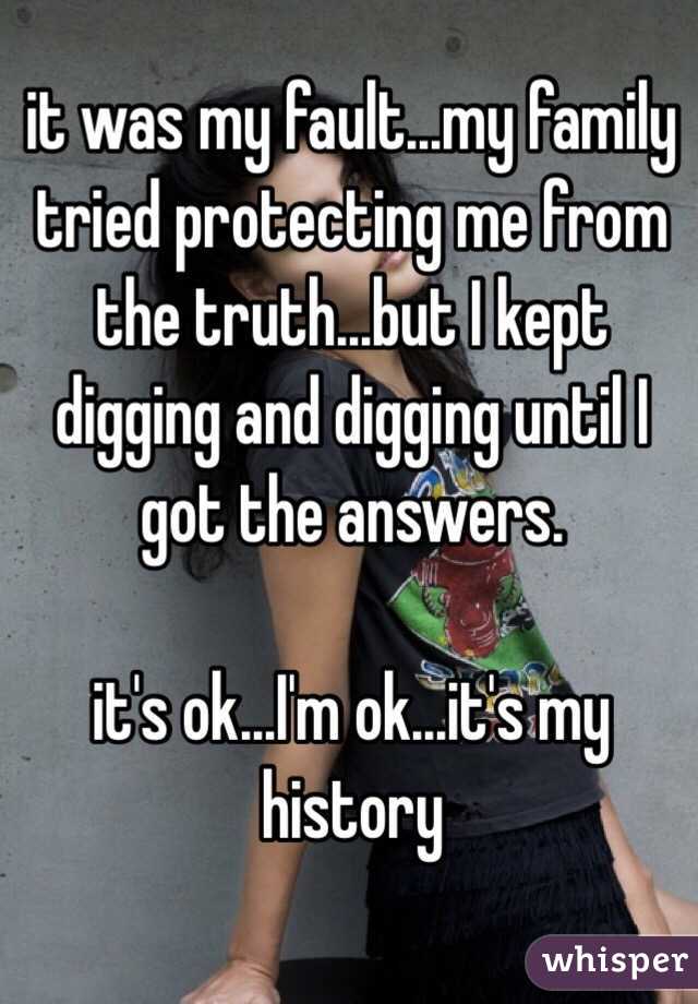 it was my fault...my family tried protecting me from the truth...but I kept digging and digging until I got the answers.

it's ok...I'm ok...it's my history