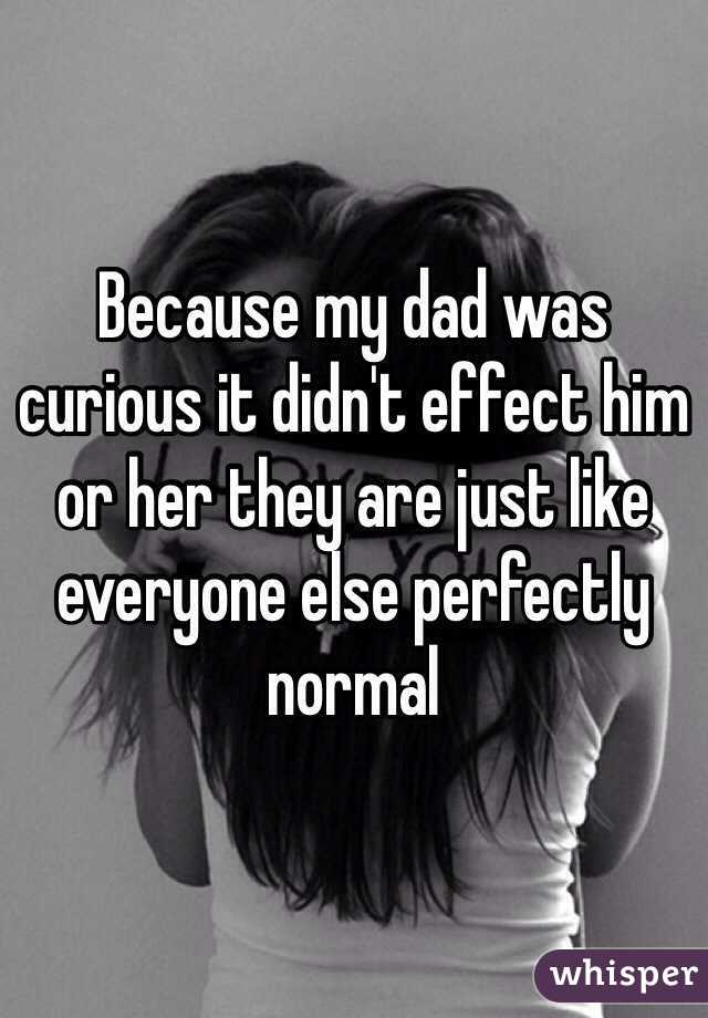 Because my dad was curious it didn't effect him or her they are just like everyone else perfectly normal 