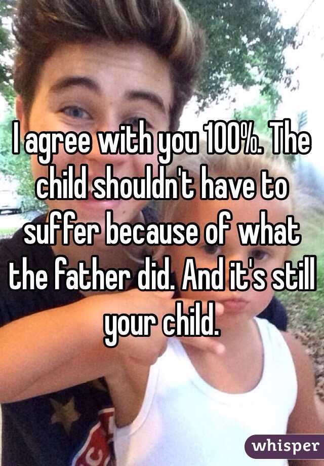 I agree with you 100%. The child shouldn't have to suffer because of what the father did. And it's still your child.