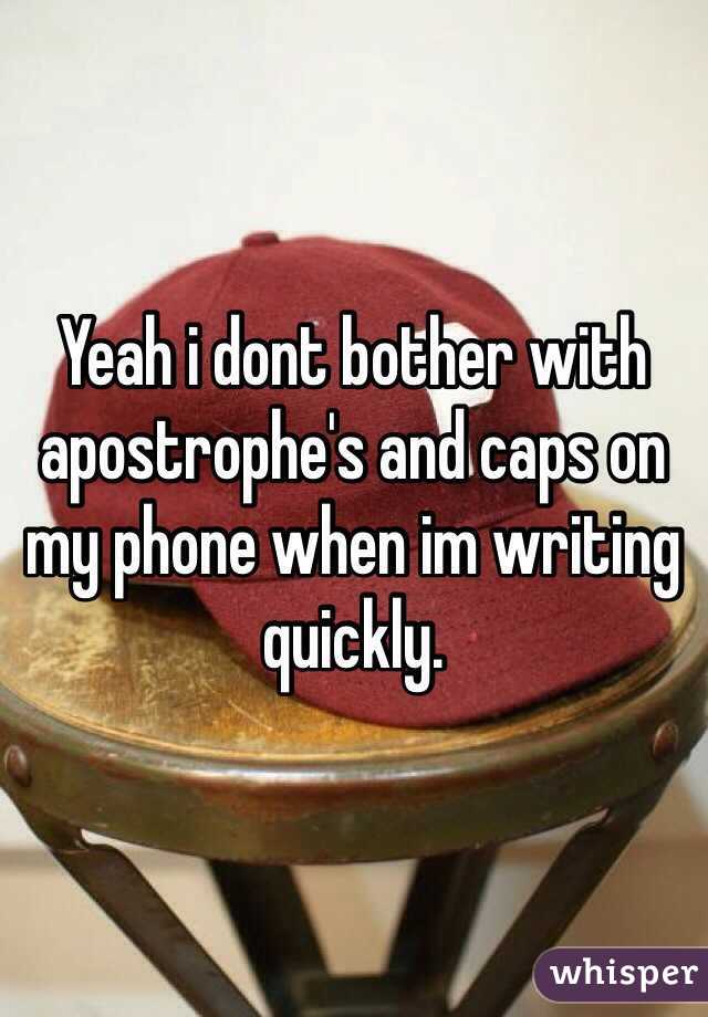 Yeah i dont bother with apostrophe's and caps on my phone when im writing quickly.