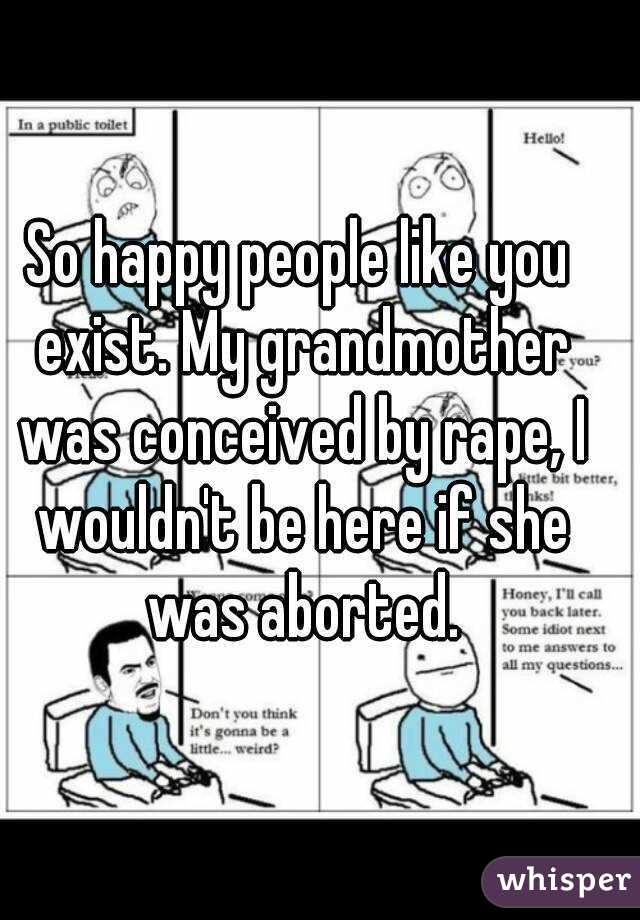 So happy people like you exist. My grandmother was conceived by rape, I wouldn't be here if she was aborted.