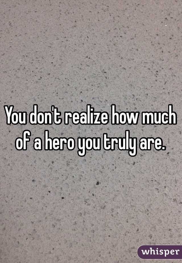 You don't realize how much of a hero you truly are. 