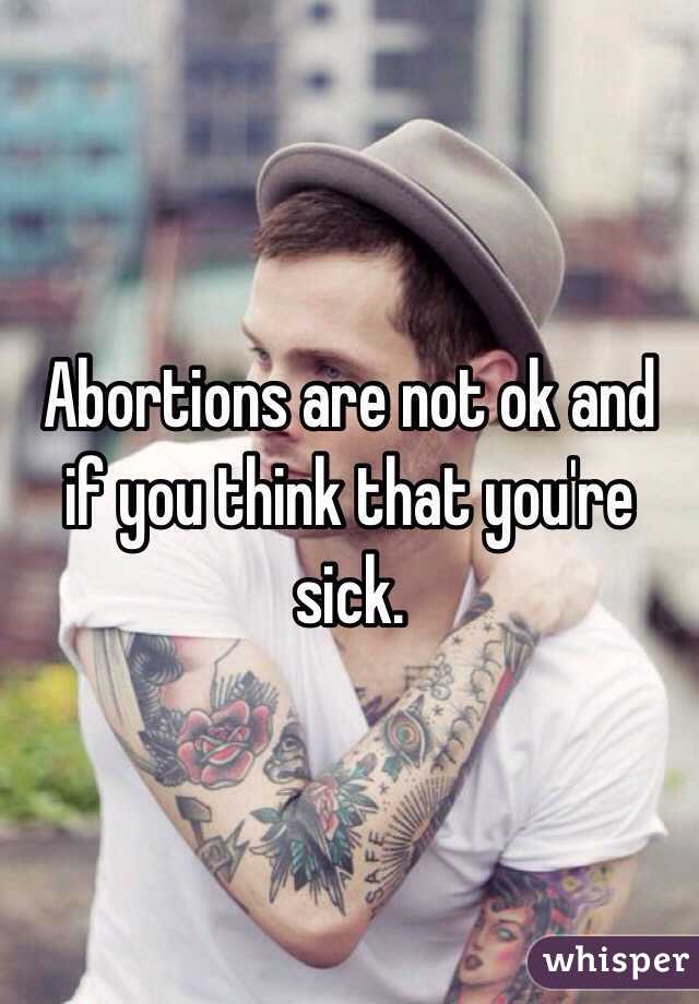 Abortions are not ok and if you think that you're sick.