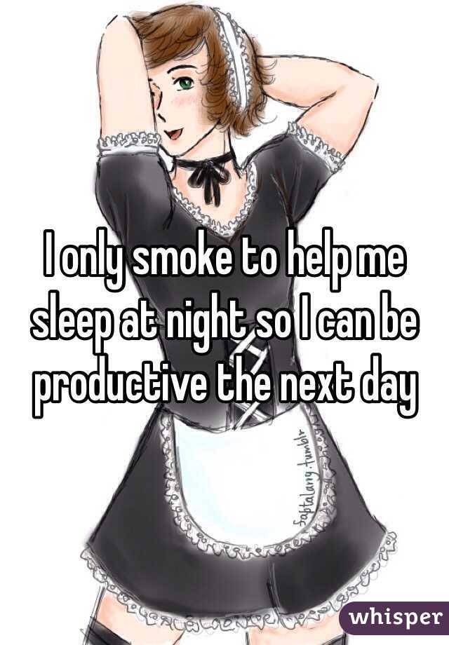 I only smoke to help me sleep at night so I can be productive the next day 