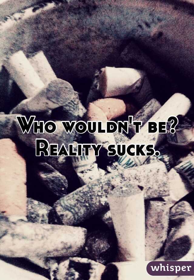 Who wouldn't be? Reality sucks. 