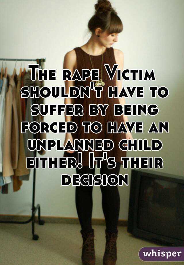 The rape Victim shouldn't have to suffer by being forced to have an unplanned child either! It's their decision