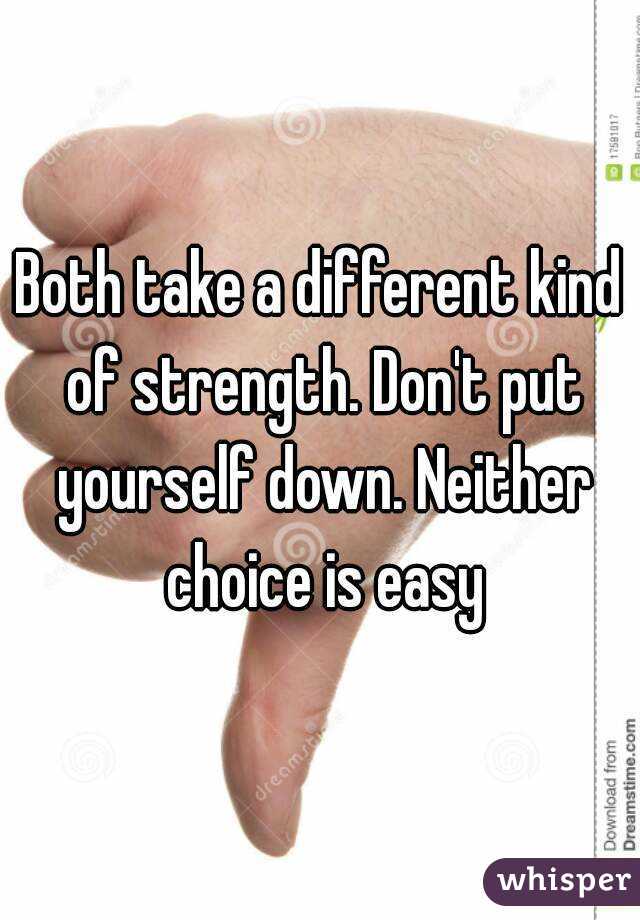 Both take a different kind of strength. Don't put yourself down. Neither choice is easy