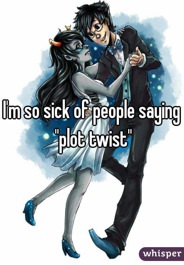 I'm so sick of people saying "plot twist"