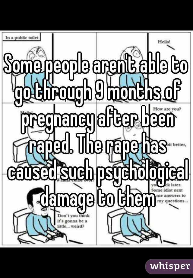 Some people aren't able to go through 9 months of pregnancy after been raped. The rape has caused such psychological damage to them