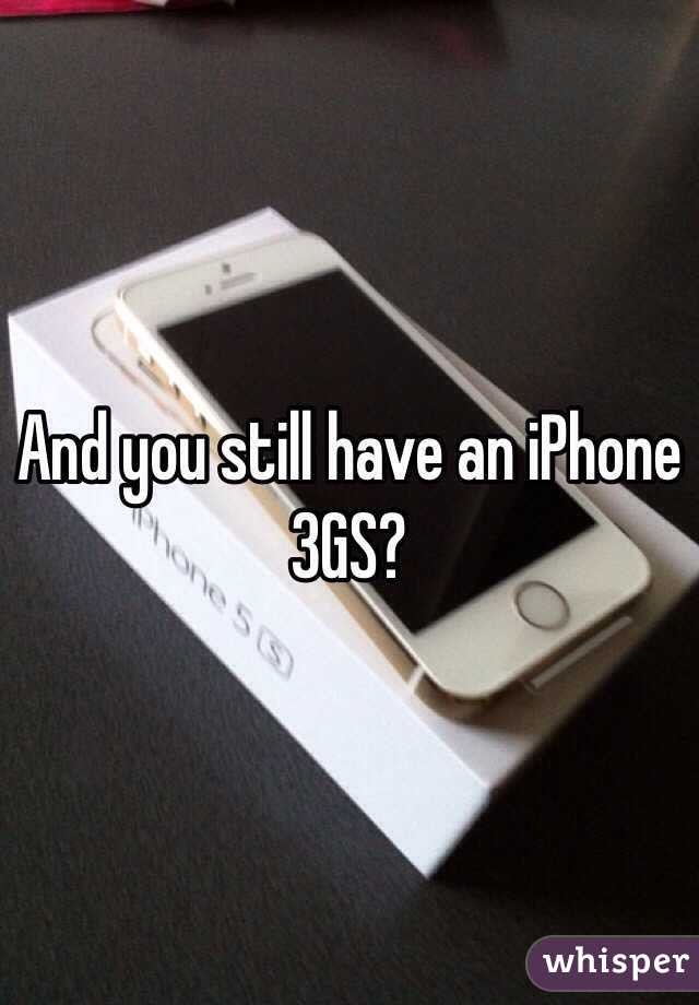 And you still have an iPhone 3GS? 