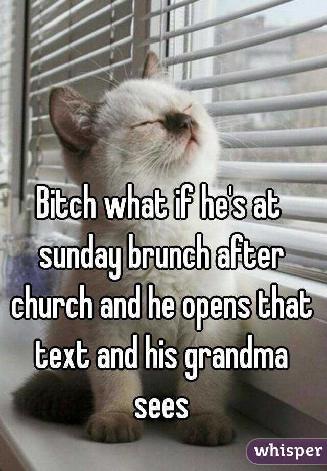 Bitch what if he's at sunday brunch after church and he opens that text and his grandma sees