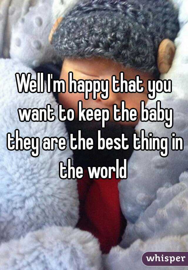 Well I'm happy that you want to keep the baby they are the best thing in the world 